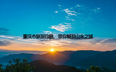 重庆市旅游攻略, 带你畅游山水之城