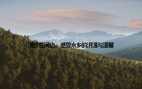 漫步在河边, 感受水乡的浪漫与温馨