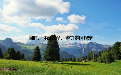 同时, 注意安全, 遵守景区规定