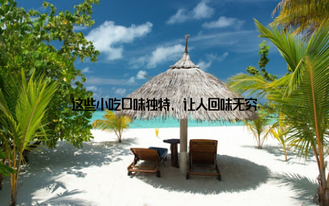 这些小吃口味独特, 让人回味无穷