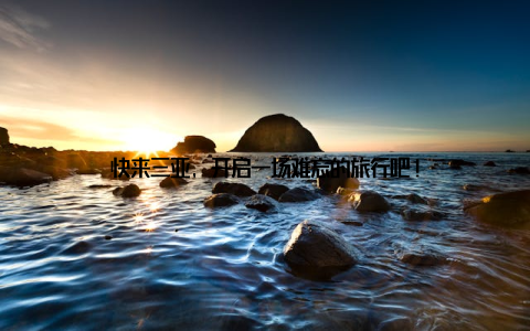 快来三亚, 开启一场难忘的旅行吧!