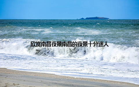 欣赏南昌夜景南昌的夜景十分迷人