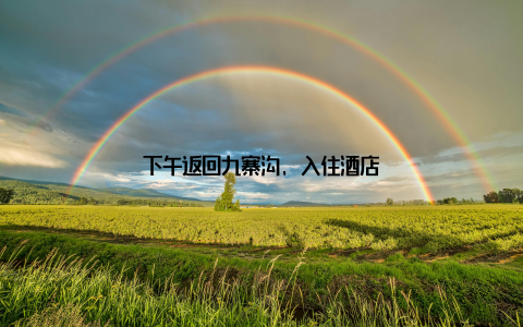 下午返回九寨沟, 入住酒店