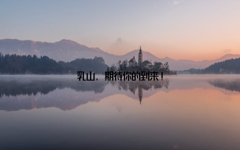 乳山, 期待你的到来!