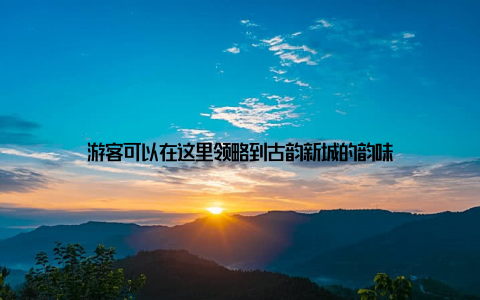 游客可以在这里领略到古韵新城的韵味