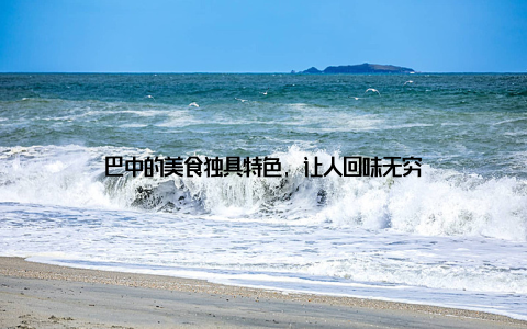 巴中的美食独具特色, 让人回味无穷