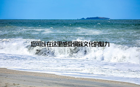 您可以在这里感受侗族文化的魅力