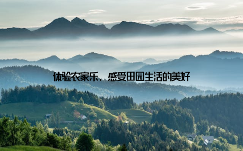 体验农家乐, 感受田园生活的美好