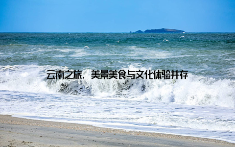 云南之旅, 美景美食与文化体验并存