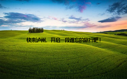 快来泸州, 开启一段难忘的旅行吧!