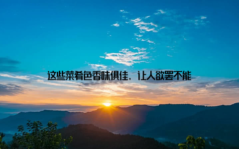 这些菜肴色香味俱佳, 让人欲罢不能