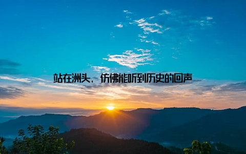 站在洲头, 仿佛能听到历史的回声